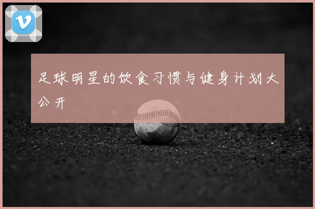 足球明星的饮食习惯与健身计划大公开