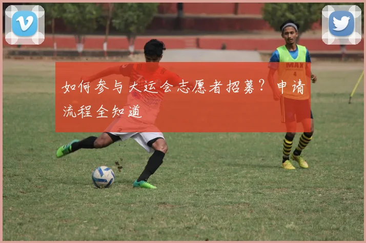 如何参与大运会志愿者招募？申请流程全知道