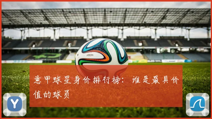 意甲球星身价排行榜:谁是最具价值的球员