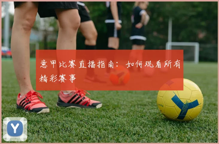 意甲比赛直播指南：如何观看所有精彩赛事