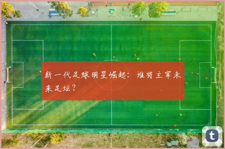 新一代足球明星崛起：谁将主宰未来足坛？