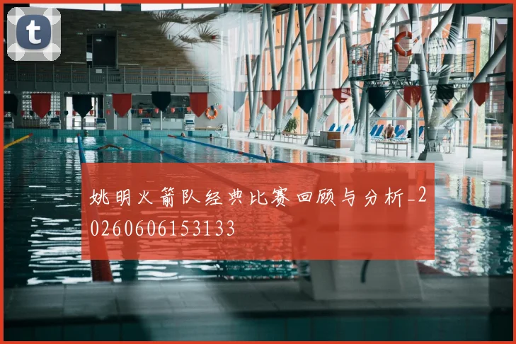 姚明火箭队经典比赛回顾与分析_20260606153133