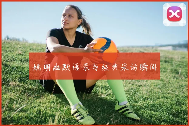 姚明幽默语录与经典采访瞬间