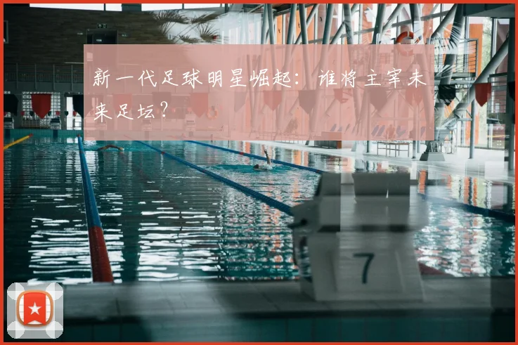 新一代足球明星崛起:谁将主宰未来足坛?