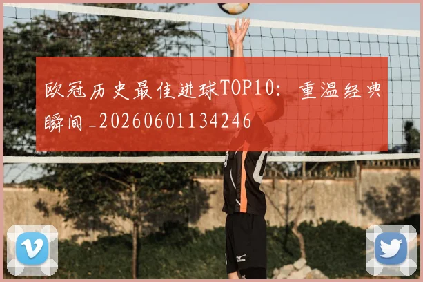 欧冠历史最佳进球TOP10：重温经典瞬间_20260601134246