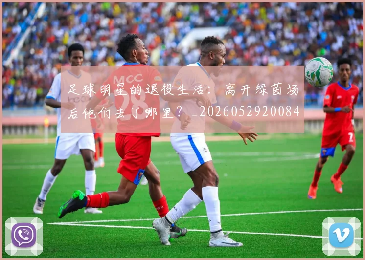 足球明星的退役生活：离开绿茵场后他们去了哪里？_20260529200849