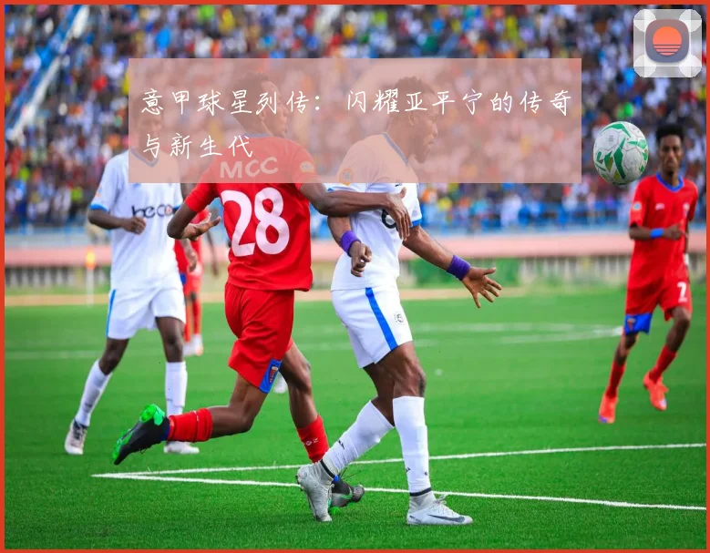意甲球星列传:闪耀亚平宁的传奇与新生代