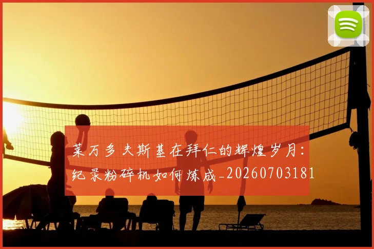 莱万多夫斯基在拜仁的辉煌岁月：纪录粉碎机如何炼成_20260703181801