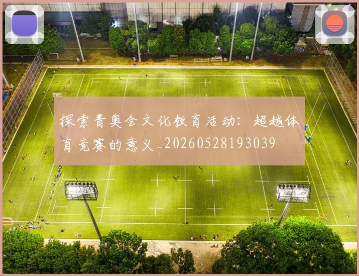 探索青奥会文化教育活动:超越体育竞赛的意义_20260528193039