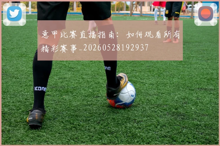 意甲比赛直播指南:如何观看所有精彩赛事_20260528192937