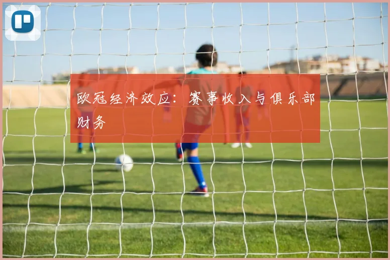 欧冠经济效应:赛事收入与俱乐部财务