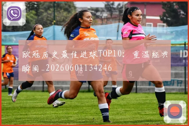 欧冠历史最佳进球TOP10：重温经典瞬间_20260601134246