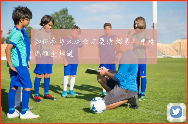 如何参与大运会志愿者招募?申请流程全知道