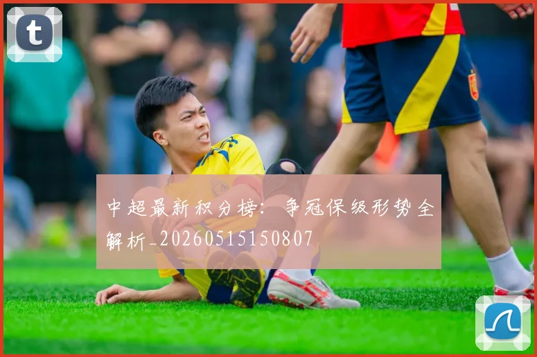 中超最新积分榜:争冠保级形势全解析_20260515150807