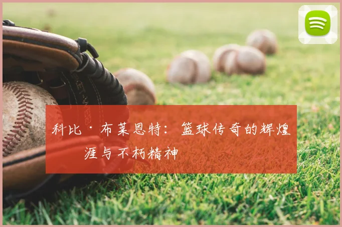 科比·布莱恩特：篮球传奇的辉煌生涯与不朽精神