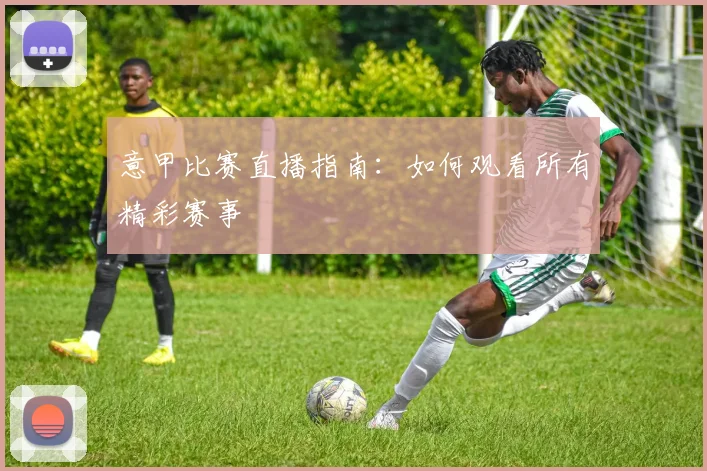 意甲比赛直播指南:如何观看所有精彩赛事