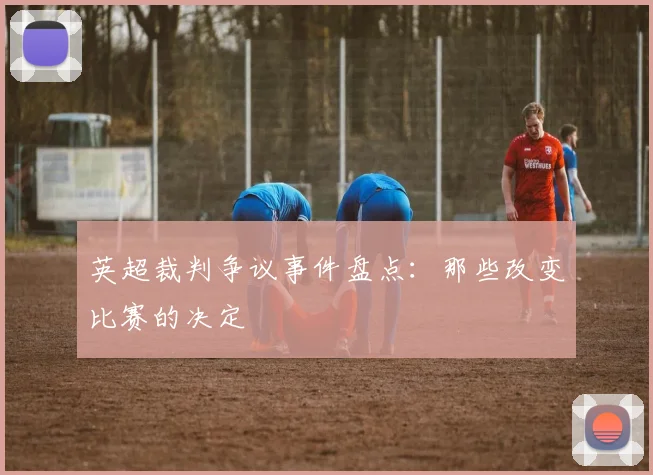 英超裁判争议事件盘点:那些改变比赛的决定