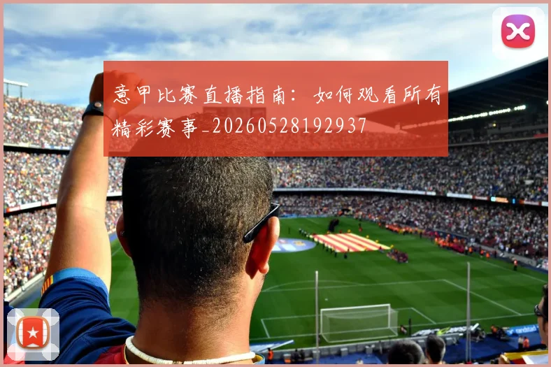 意甲比赛直播指南:如何观看所有精彩赛事_20260528192937