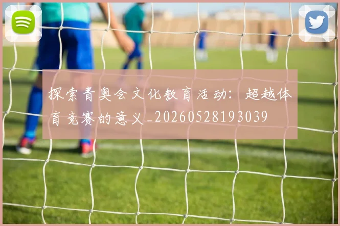 探索青奥会文化教育活动:超越体育竞赛的意义_20260528193039